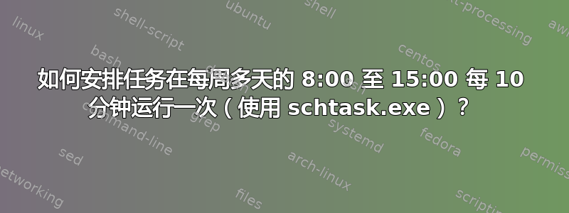 如何安排任务在每周多天的 8:00 至 15:00 每 10 分钟运行一次（使用 schtask.exe）？