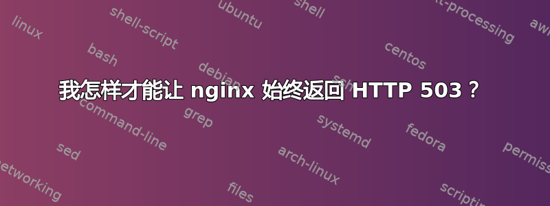 我怎样才能让 nginx 始终返回 HTTP 503？