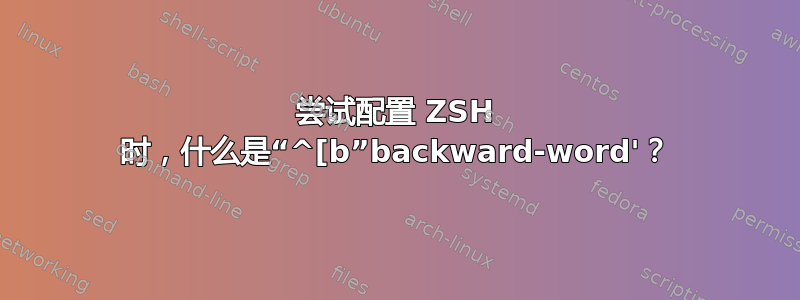 尝试配置 ZSH 时，什么是“^[b”backward-word'？