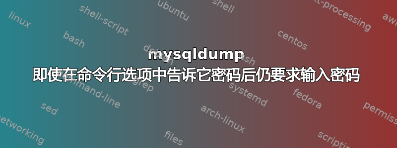 mysqldump 即使在命令行选项中告诉它密码后仍要求输入密码