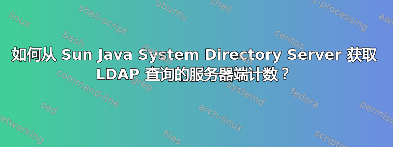 如何从 Sun Java System Directory Server 获取 LDAP 查询的服务器端计数？