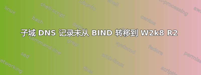 子域 DNS 记录未从 BIND 转移到 W2k8 R2