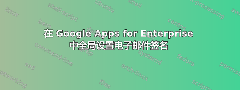 在 Google Apps for Enterprise 中全局设置电子邮件签名