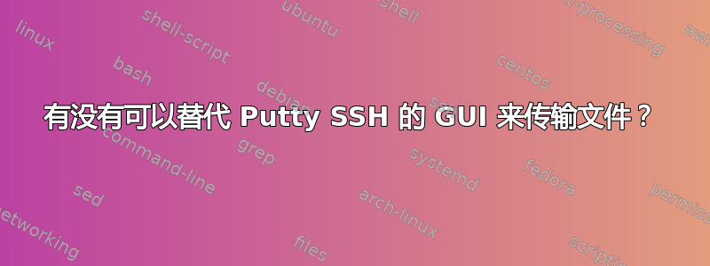 有没有可以替代 Putty SSH 的 GUI 来传输文件？