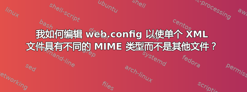 我如何编辑 web.config 以使单个 XML 文件具有不同的 MIME 类型而不是其他文件？