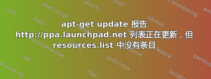 apt-get update 报告 http://ppa.launchpad.net 列表正在更新，但 resources.list 中没有条目