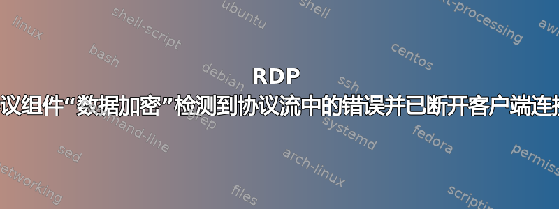 RDP 协议组件“数据加密”检测到协议流中的错误并已断开客户端连接