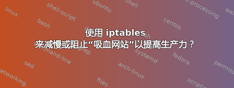 使用 iptables 来减慢或阻止“吸血网站”以提高生产力？