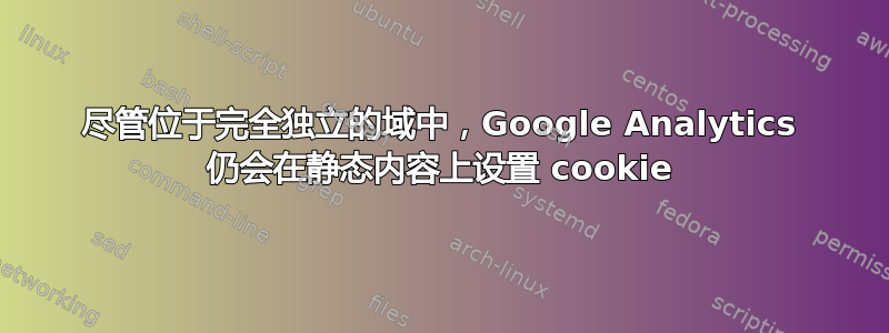 尽管位于完全独立的域中，Google Analytics 仍会在静态内容上设置 cookie