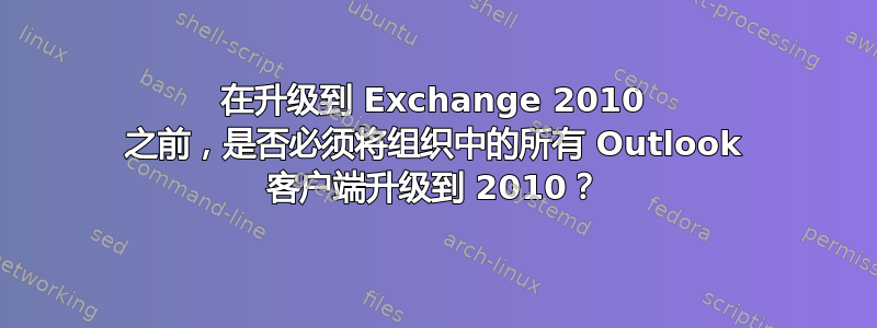 在升级到 Exchange 2010 之前，是否必须将组织中的所有 Outlook 客户端升级到 2010？