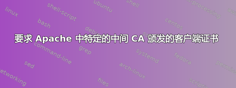 要求 Apache 中特定的中间 CA 颁发的客户端证书