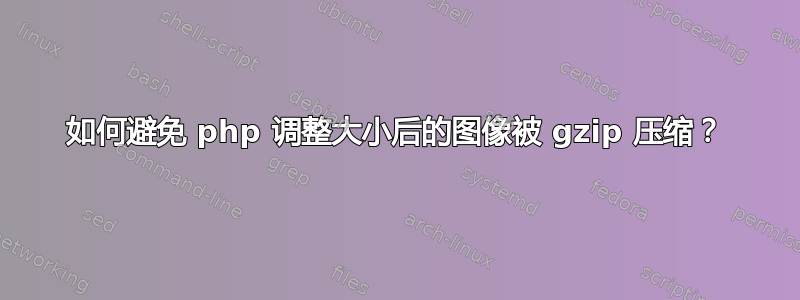 如何避免 php 调整大小后的图像被 gzip 压缩？