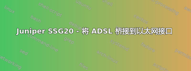 Juniper SSG20 - 将 ADSL 桥接到以太网接口