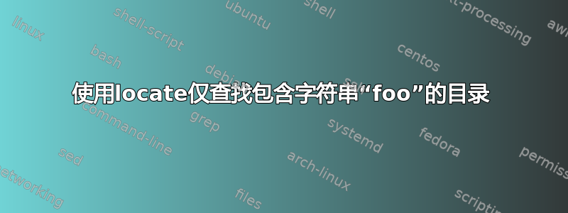 使用locate仅查找包含字符串“foo”的目录