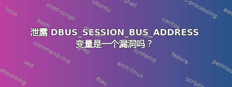 泄露 DBUS_SESSION_BUS_ADDRESS 变量是一个漏洞吗？