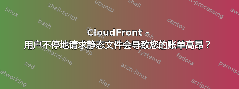 CloudFront - 用户不停地请求静态文件会导致您的账单高昂？