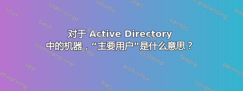 对于 Active Directory 中的机器，“主要用户”是什么意思？