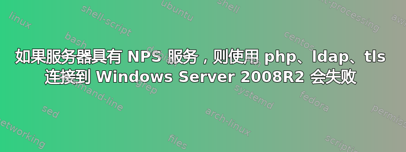 如果服务器具有 NPS 服务，则使用 php、ldap、tls 连接到 Windows Server 2008R2 会失败