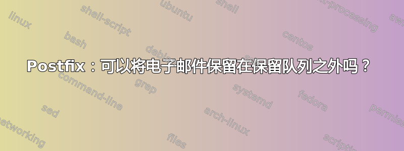 Postfix：可以将电子邮件保留在保留队列之外吗？