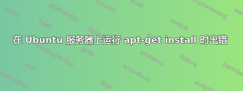 在 Ubuntu 服务器上运行 apt-get install 时出错