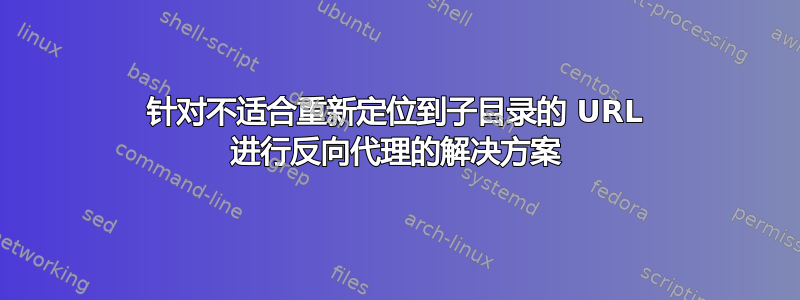 针对不适合重新定位到子目录的 URL 进行反向代理的解决方案