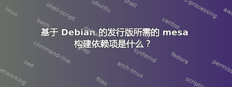 基于 Debian 的发行版所需的 mesa 构建依赖项是什么？ 