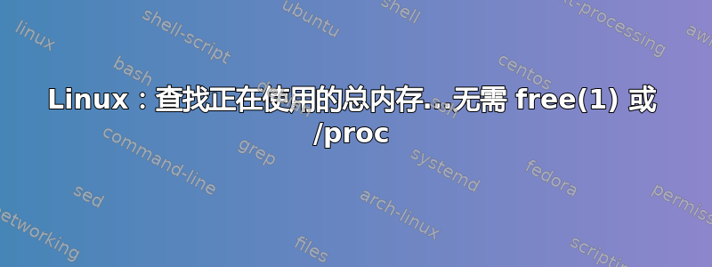 Linux：查找正在使用的总内存...无需 free(1) 或 /proc