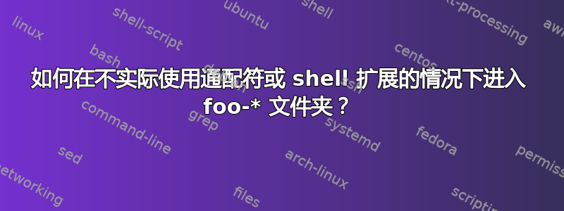 如何在不实际使用通配符或 shell 扩展的情况下进入 foo-* 文件夹？