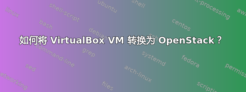 如何将 VirtualBox VM 转换为 OpenStack？