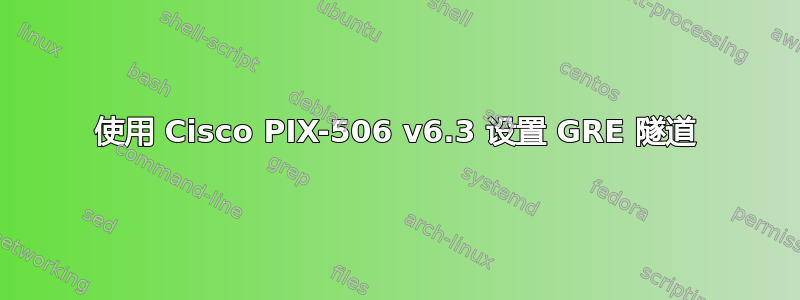 使用 Cisco PIX-506 v6.3 设置 GRE 隧道