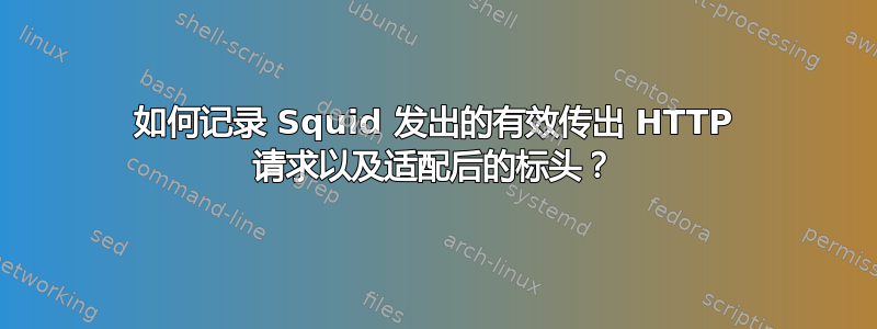 如何记录 Squid 发出的有效传出 HTTP 请求以及适配后的标头？