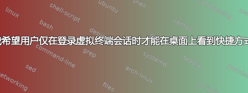 我希望用户仅在登录虚拟终端会话时才能在桌面上看到快捷方式