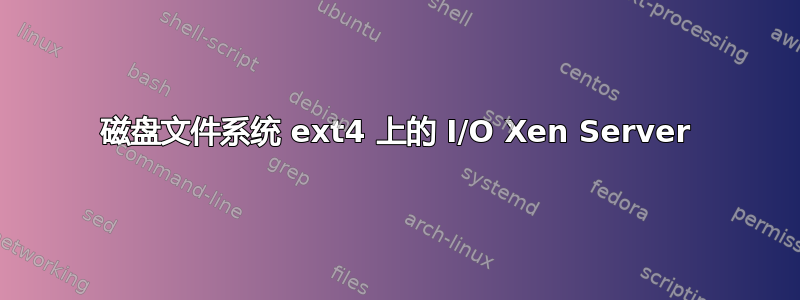 磁盘文件系统 ext4 上的 I/O Xen Server