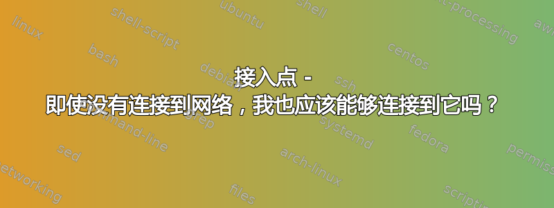 接入点 - 即使没有连接到网络，我也应该能够连接到它吗？