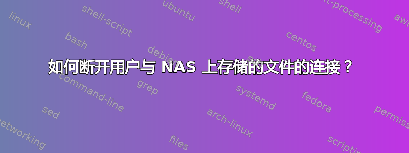 如何断开用户与 NAS 上存储的文件的连接？