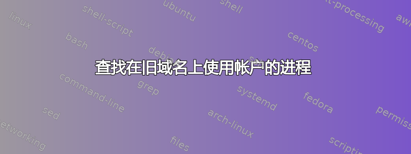 查找在旧域名上使用帐户的进程