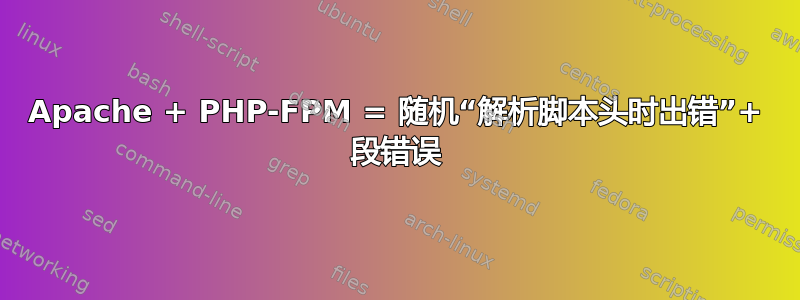 Apache + PHP-FPM = 随机“解析脚本头时出错”+ 段错误