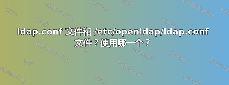 ldap.conf 文件和 /etc/openldap/ldap.conf 文件？使用哪一个？