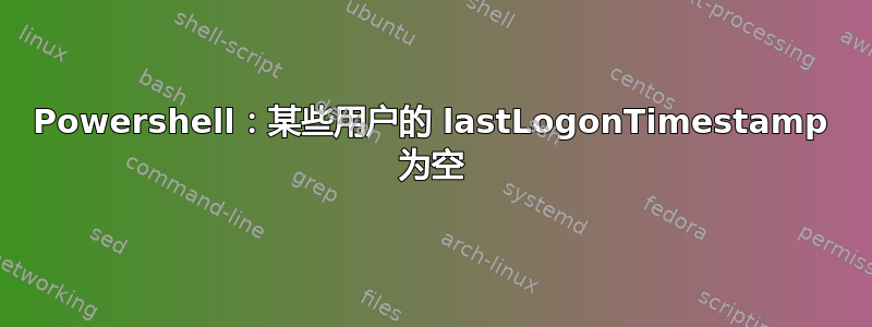 Powershell：某些用户的 lastLogonTimestamp 为空