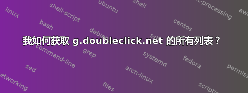 我如何获取 g.doubleclick.net 的所有列表？