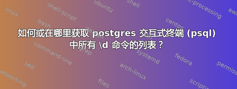 如何或在哪里获取 postgres 交互式终端 (psql) 中所有 \d 命令的列表？