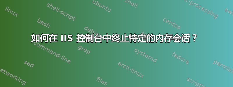 如何在 IIS 控制台中终止特定的内存会话？