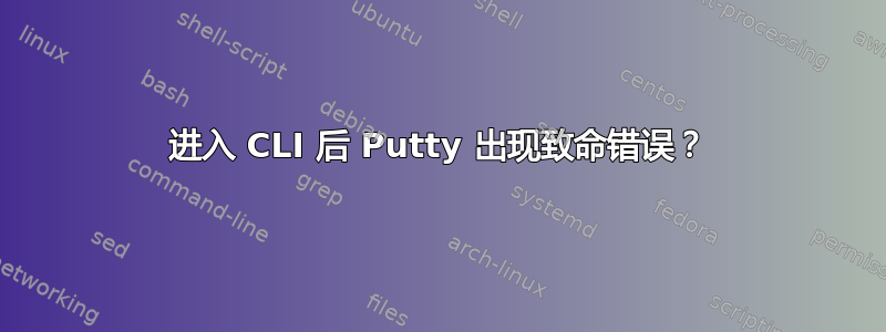 进入 CLI 后 Putty 出现致命错误？