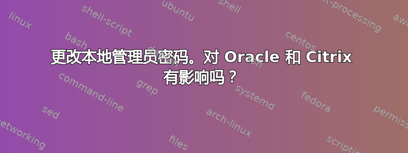 更改本地管理员密码。对 Oracle 和 Citrix 有影响吗？