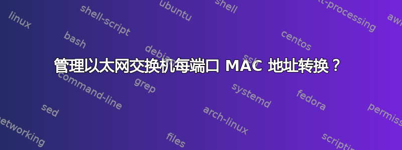 管理以太网交换机每端口 MAC 地址转换？