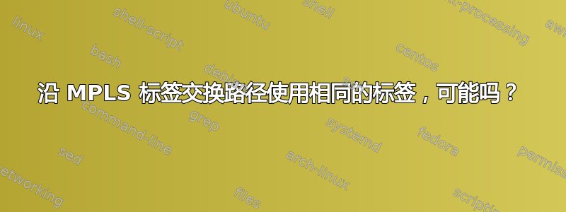 沿 MPLS 标签交换路径使用相同的标签，可能吗？