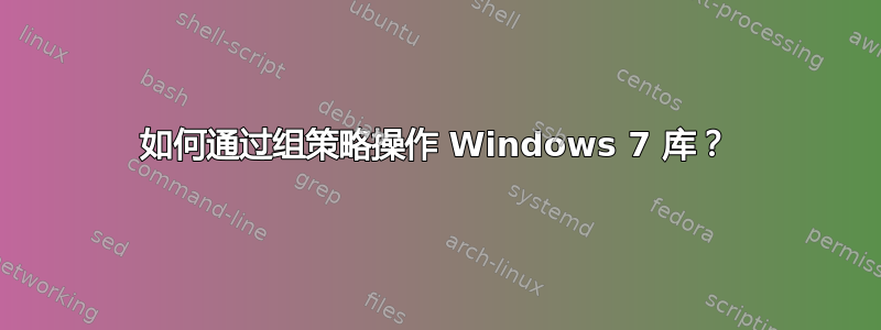 如何通过组策略操作 Windows 7 库？