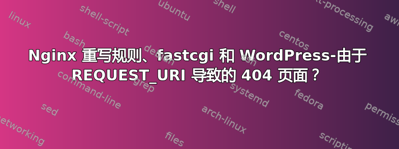 Nginx 重写规则、fastcgi 和 WordPress-由于 REQUEST_URI 导致的 404 页面？