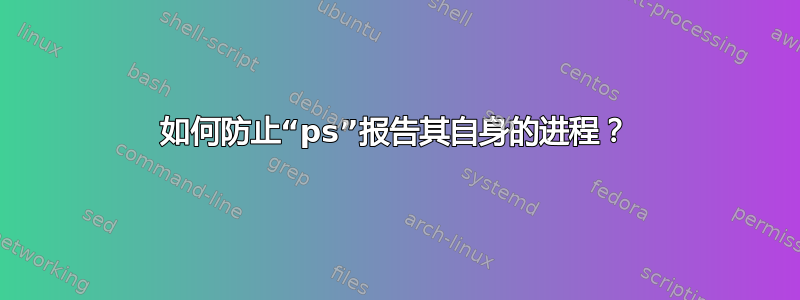 如何防止“ps”报告其自身的进程？