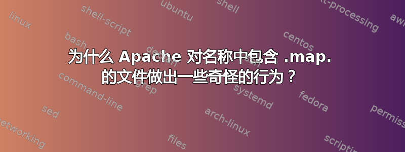 为什么 Apache 对名称中包含 .map. 的文件做出一些奇怪的行为？